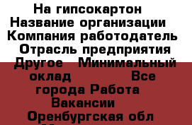 На гипсокартон › Название организации ­ Компания-работодатель › Отрасль предприятия ­ Другое › Минимальный оклад ­ 60 000 - Все города Работа » Вакансии   . Оренбургская обл.,Медногорск г.